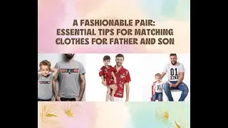 A Fashionable Pair: Essential Tips for Matching Clothes for Father and Son