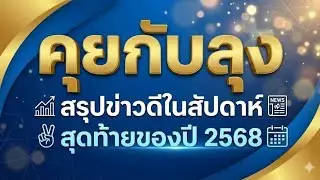 คุยกับลุง : สรุปข่าวดีในสัปดาห์สุดท้ายของปี 2568 