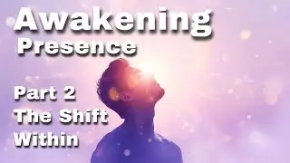 Awakening Presence - Part 2: The Shift Within | How Awareness Transforms Everything