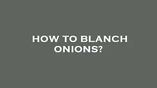 How to blanch onions?