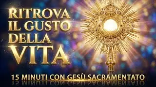 15 MINUTI CON GESU SACRAMENTATO - Ritrova il Gusto della Vita in Lui