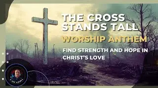 The Cross Stands Tall | Worship Anthem for Trials and Fear | Find Strength and Hope in Christ&rsquo;s Love