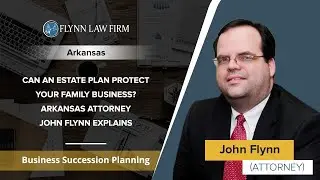 Can An Estate Plan Protect Your Family Business? Arkansas Attorney John Flynn Explains