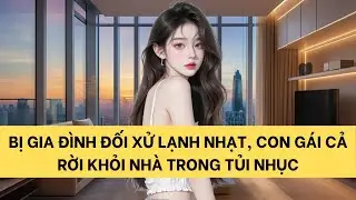 [FULL] BỊ GIA ĐÌNH ĐỐI XỬ LẠNH NHẠT, CON GÁI CẢ RỜI KHỎI NHÀ TRONG TỦI NHỤC