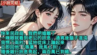 「快來民政局，我們把婚離了」一睜眼就看到老公的訊息，通宵後腦子混沌，我愣了兩秒，猛地從床上蹦起来，立即回他:「等著，我馬上到!」隨後銀行訊息亮起，兩百萬已到帳。