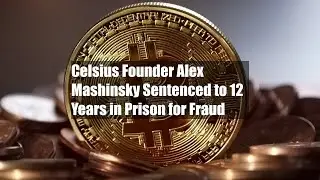 Celsius Founder Alex Mashinsky Sentenced to 12 Years in Prison for Fraud