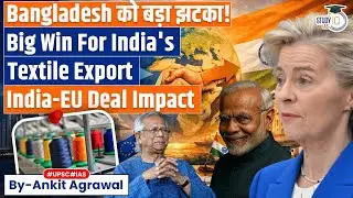 Big Blow to Bangladesh: India's Textile Export to jump after Deal with EU | Ankit Agrawal Study IQ