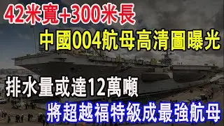 42米寬+300米長，中國004航母高清圖曝光，排水量或達12萬噸，將超越福特級成最強航母