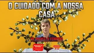 O Cuidado com a Nossa Casa Pr. Marcelo Ferreira
