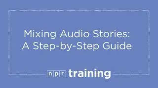 Basics of Mixing: How To Mix and Edit Audio Stories in 8 Steps | NPR Training