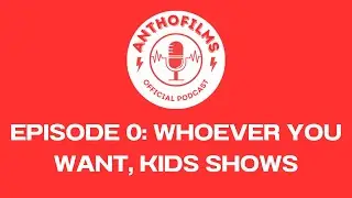 Anthofilms Podcast Episode 0: Whoever You Want, Kid's Shows