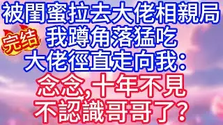 【情感故事】被閨蜜拉去大佬相親局，我蹲角落猛吃，大佬徑直走向我：念念，十年不見，不認識哥哥了？#故事 #人生哲理