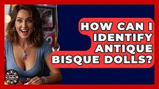 How Can I Identify Antique Bisque Dolls? - Collectible Dolls and Toys