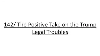 142/ The Positive Take on the Trump Legal Troubles