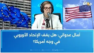 آمال عدواني: هل يقف الإتحاد الأوروبي في وجه أمريكا؟