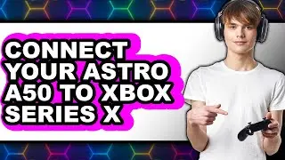 How to Connect Your Astro A50 to Xbox Series X - Full Guide