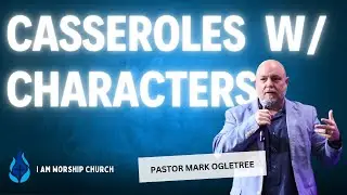 Casseroles w/ Characters | Pastor Mark Ogletree | I AM Worship Church