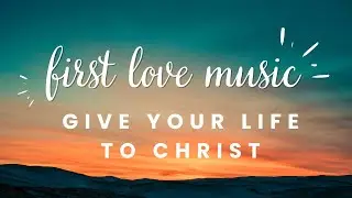 Powerful Worship Song: First Love Music - Give Your Life To Christ (Lyrics)
