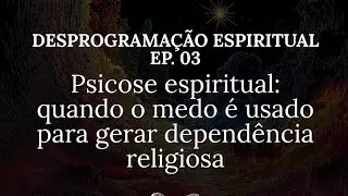 Ep.03 - Desprograma&ccedil;&atilde;o espiritual - Psicose espiritual: quando o medo &eacute; usado para gerar depend&ecirc;ncia