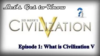 Let's Get to Know Civilization V : : Episode 1: What is Sid Meir's Civilization V