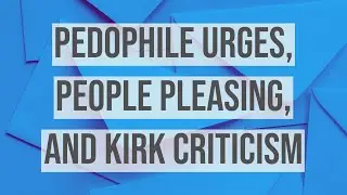 Pedophile Urges, People Pleasing, and Kirk Criticism