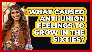 What Caused Anti-Union Feelings To Grow In The Sixties?