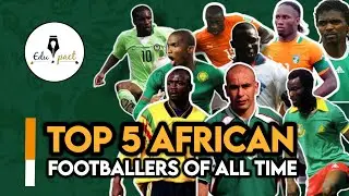 Top 5 Greatest African Footballers Of All Time (2022 List)