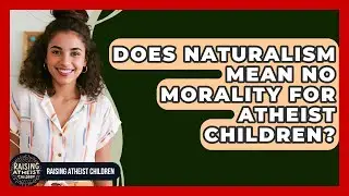 Does Naturalism Mean No Morality For Atheist Children? - Raising Atheist Children