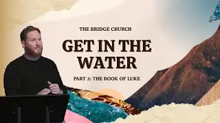 Get in the Water | Message Series &ndash; Book of Luke (Pt 2) | Pastor Scott Hayden