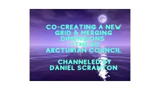 Co-Creating a New Grid & Merging Dimensions &infin;The 9D Arcturian Council, Channeled by Daniel Scranton