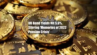 UK Bond Yields Hit 5.6%, Stirring &lsquo;Memories of 2022 Pension Crisis&rsquo;