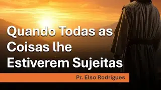 Quando Todas as Coisas Lhe Estiverem Sujeitas - Pr. Elso Rodrigues