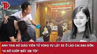 Anh trai nữ giáo viên tử vong vụ lật xe ở Lào Cai đau đớn: “Ai nỡ cướp mất em tôi”