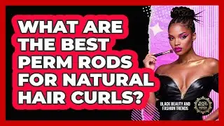 What Are The Best Perm Rods For Natural Hair Curls? - Black Beauty and Fashion Trends