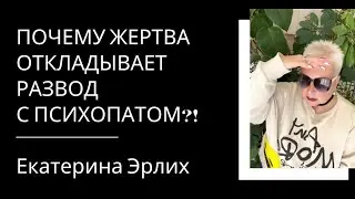 ПОЧЕМУ ЖЕРТВА ОТКЛАДЫВАЕТ РАЗВОД С ПСИХОПАТОМ. Екатерина Эрлих