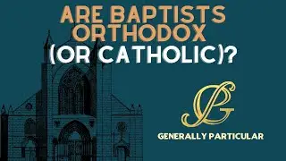 Are Baptists Orthodox (Or Catholic)? - Generally Particular Ep. 3