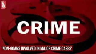 'NON-GOANS INVOLVED IN MAJOR CRIME CASES'