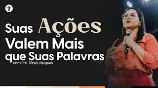 Suas Ações Valem Mais que Suas Palavras // Pra. Tânia Vasques