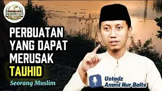 Perbuatan Yang Dapat Merusak Tauhid Seorang Muslim | Ustadz Ammi Nur Baits