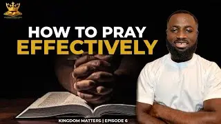 HOW TO PRAY EFFECTIVELY || KINGDOM MATTERS || EPISODE 6