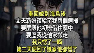 重回嫁到海島後，丈夫新婚夜給了我兩個選擇：要麼讓他初戀借住家中，要麼我從他家搬走，我只愣了一瞬，第二天便回了娘家 他卻慌了