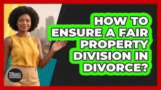 How to ensure a fair property division in divorce?