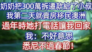 奶奶把300萬拆遷款給了小叔 我第二天就賣房移民澳洲 過年時她打電話讓我回家 我:不好意思悉尼不過春節!#情感故事 #生活經驗  #為人處世  #老年生活#故事