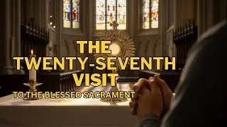Prayer Before the Blessed Sacrament | 27th Visit, Spiritual Communion & Prayer to Our Lady.