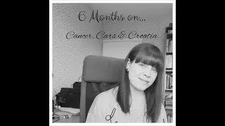 6 Months On | Cancer, Cars and Croatia