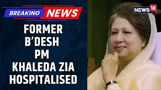Former B'desh PM Khaleda Zia Hospitalized With Chest Infection | Undergoes Urgent Treatment | News18