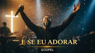E SE EU ADORAR | VOZ DA FÉ | GOSPEL IMPACTANTE | ADORAÇÃO QUE MUDA TUDO 🔥🙌