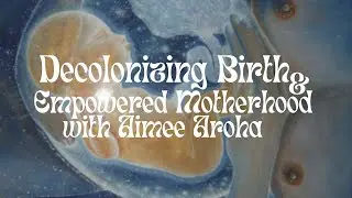 Decolonizing Birth & Empowered Motherhood with Aimee Aroha