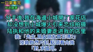 分手後,我在海邊小城開了家花店，却没想到小城爆火引来恋综拍摄，陆执和他的未婚妻走进我的店里我:「先生,爲女朋友買花嗎?!陸執默然片刻,點頭看向我「對,求婚用。」#小說 #故事 #言情