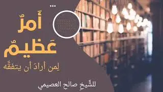 أمرٌ عَظيـمٌ لِمن أرادَ أن يتفقَّه | للشيخ صالح العصيمي